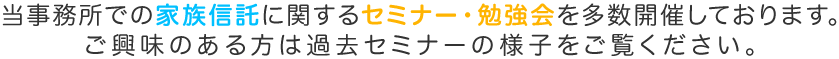 当事務所での家族信託に関するセミナー・勉強会を多数開催しております。ご興味のある方は過去のセミナーの様子をご覧ください。