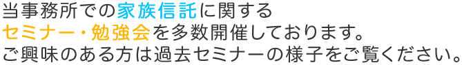 当事務所での家族信託に関するセミナー・勉強会を多数開催しております。ご興味のある方は過去セミナーの様子をご覧ください。